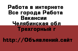 Работа в интернете - Все города Работа » Вакансии   . Челябинская обл.,Трехгорный г.